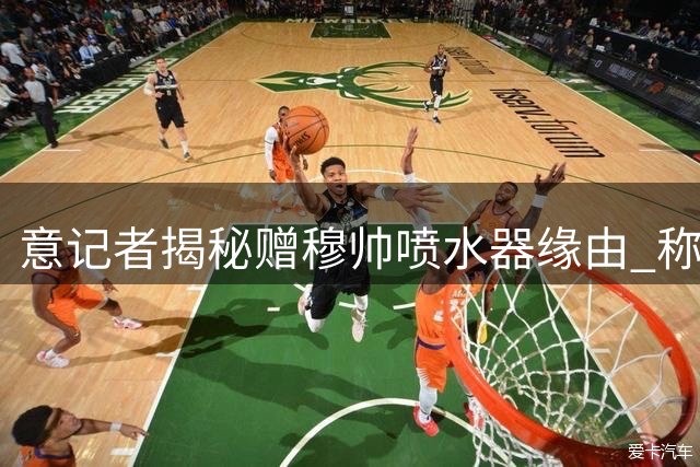 意记者揭秘赠穆帅喷水器缘由 称国米将迎战暴怒皇马